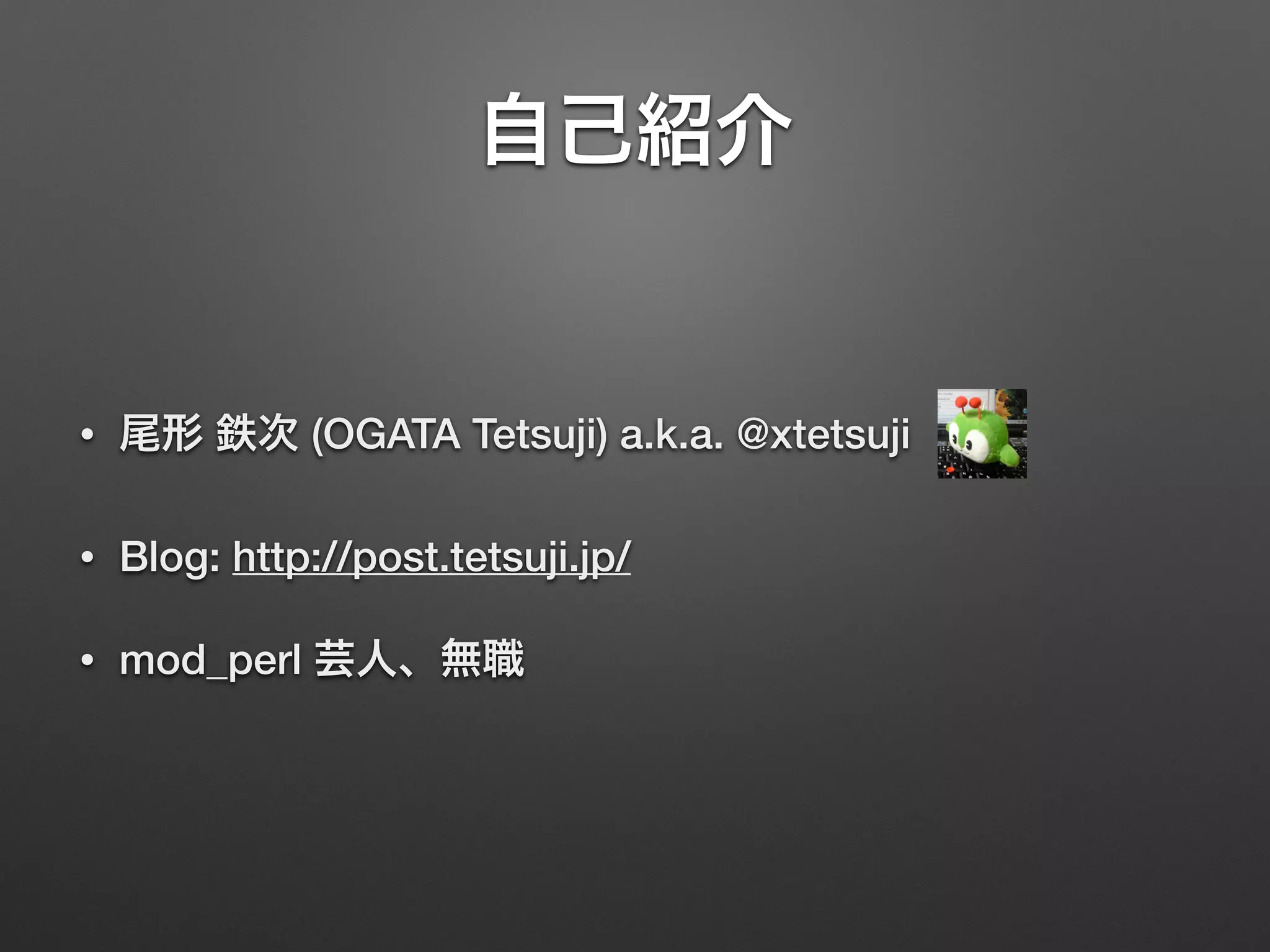 自己紹介
• 尾形 鉄次 (OGATA Tetsuji) a.k.a. @xtetsuji
• Blog: http://post.tetsuji.jp/
• mod_perl 芸人、無職
 