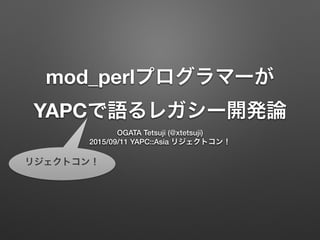 mod_perlプログラマーが
YAPCで語るレガシー開発論
OGATA Tetsuji (@xtetsuji)
2015/09/11 YAPC::Asia リジェクトコン！
リジェクトコン！
 