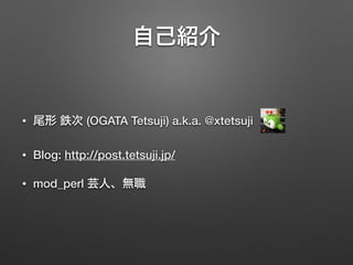 自己紹介
• 尾形 鉄次 (OGATA Tetsuji) a.k.a. @xtetsuji
• Blog: http://post.tetsuji.jp/
• mod_perl 芸人、無職
 