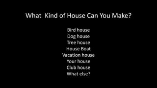 What Kind of House Can You Make?
Bird house
Dog house
Tree house
House Boat
Vacation house
Your house
Club house
What else?
•
 