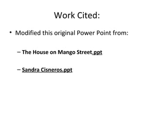 Work Cited:
• Modified this original Power Point from:
– The House on Mango Street.ppt
– Sandra Cisneros.ppt
 