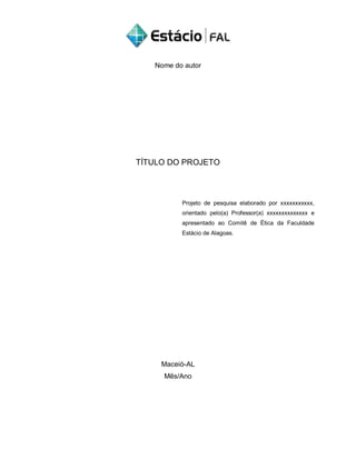 Nome do autor
TÍTULO DO PROJETO
Projeto de pesquisa elaborado por xxxxxxxxxxx,
orientado pelo(a) Professor(a) xxxxxxxxxxxxxx e
apresentado ao Comitê de Ética da Faculdade
Estácio de Alagoas.
Maceió-AL
Mês/Ano
 
