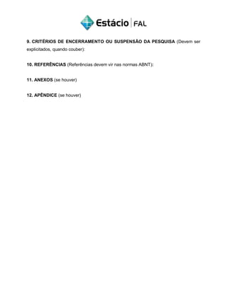 9. CRITÉRIOS DE ENCERRAMENTO OU SUSPENSÃO DA PESQUISA (Devem ser
explicitados, quando couber):
10. REFERÊNCIAS (Referências devem vir nas normas ABNT):
11. ANEXOS (se houver)
12. APÊNDICE (se houver)
 