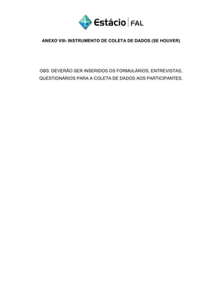 ANEXO VIII- INSTRUMENTO DE COLETA DE DADOS (SE HOUVER)
OBS: DEVERÃO SER INSERIDOS OS FORMULÁRIOS, ENTREVISTAS,
QUESTIONÁRIOS PARA A COLETA DE DADOS AOS PARTICIPANTES.
 