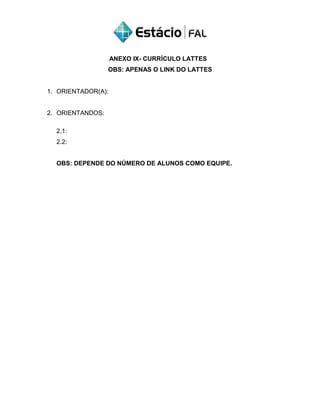 ANEXO IX- CURRÍCULO LATTES
OBS: APENAS O LINK DO LATTES
1. ORIENTADOR(A):
2. ORIENTANDOS:
2.1:
2.2:
OBS: DEPENDE DO NÚMERO DE ALUNOS COMO EQUIPE.
 