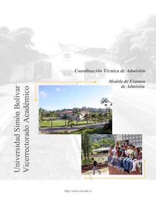 Coordinación Técnica de Admisión

                                                    Modelo de Examen
                                                         de Admisión
Universidad Simón Bolívar
Vicerrectorado Académico




                            http://www.cta.usb.ve
 