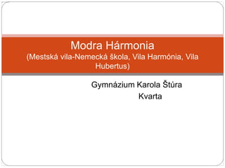 Gymnázium Karola Štúra
Kvarta
Modra Hármonia
(Mestská vila-Nemecká škola, Vila Harmónia, Vila
Hubertus)
 