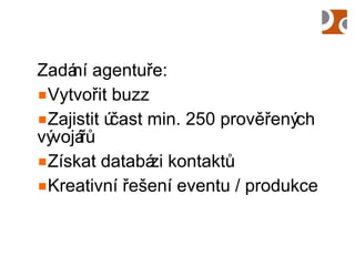 Zadání agentuře: Vytvořit buzz Zajistit účast min. 250 prověřených vývojářů Získat databázi kontaktů Kreativní řešení eventu / produkce 