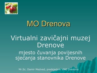 MO Drenova Virtualni zavičajni muzej Drenove mjesto čuvanja povijesnih sjećanja stanovnika Drenove Mr.Sc. Damir Medved, predsjednik VMO Drenova 