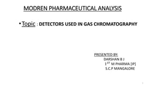 MODREN PHARMACEUTICAL ANALYSIS
•Topic : DETECTORS USED IN GAS CHROMATOGRAPHY
PRESENTED BY:
DARSHAN B J
1 𝑆𝑇
M PHARMA [IP]
S.C.P MANGALORE
1
 