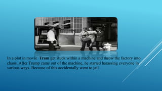 In a plot in movie Tram get stuck within a machine and throw the factory into
chaos. After Trump came out of the machine, he started harassing everyone in
various ways. Because of this accidentally went to jail
 