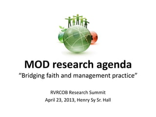 MOD research agenda
“Bridging faith and management practice”
RVRCOB Research Summit
April 23, 2013, Henry Sy Sr. Hall
 