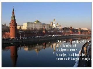 Da se naučijo, da v življenju ni najpomem- bneje, kaj imajo, temveč koga imajo.  