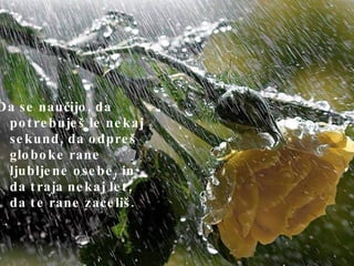 Da se naučijo, da potrebuješ le nekaj sekund, da odpreš globoke rane ljubljene osebe, in da traja nekaj let, da te rane zaceliš.  