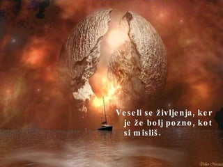 Veseli se življenja, ker je že bolj pozno, kot si misliš.   