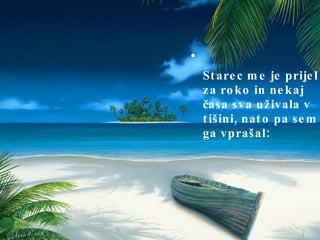 Starec me je prijel za roko in nekaj časa sva uživala v tišini, nato pa sem ga vprašal:  