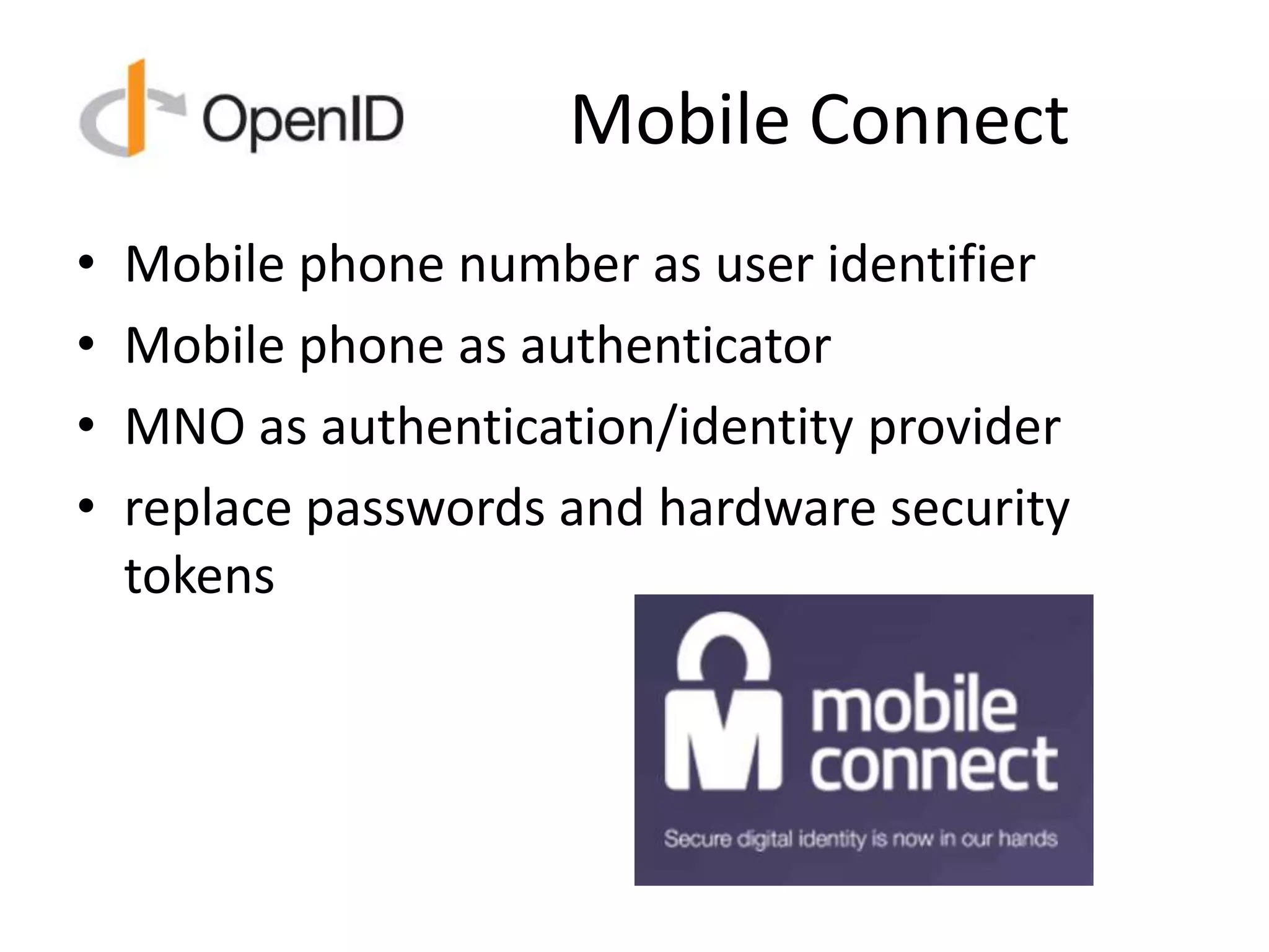 Mobile Connect
• Mobile phone number as user identifier
• Mobile phone as authenticator
• MNO as authentication/identity provider
• replace passwords and hardware security
tokens
 