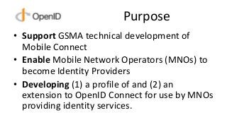 Purpose
• Support GSMA technical development of
Mobile Connect
• Enable Mobile Network Operators (MNOs) to
become Identity...