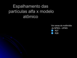 Espalhamento das  partículas alfa x modelo atômico  Ver cenas do multimídia do NPEQ – UFMG R27 R28 