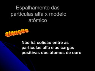 Espalhamento das
partículas alfa x modelo
        atômico



    Não há colisão entre as
    partículas alfa e as cargas
    positivas dos átomos de ouro
 