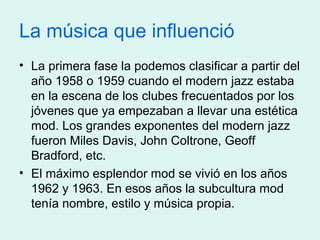 La música que influenció
• La primera fase la podemos clasificar a partir del
año 1958 o 1959 cuando el modern jazz estaba...