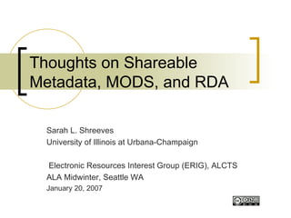 Thoughts on Shareable Metadata, MODS, and RDA Sarah L. Shreeves University of Illinois at Urbana-Champaign Electronic Resources Interest Group (ERIG), ALCTS ALA Midwinter, Seattle WA January 20, 2007 
