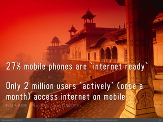 November	
 8,	
 2010	
  MODS	
 2010	
 |	
 uday	
 m.	
 shankar	
 |	
 @udayms	
 |	
 acrossthinlines.com	
  10	
 
27% mobile phones are `internet ready`
Only 2 million users `actively` (once a
month) access internet on mobile
IMAI & IMRB - Pluggd.in - goo.gl/N1ZOo
 