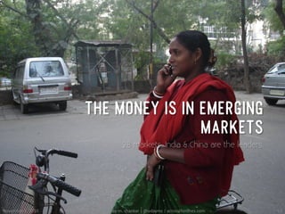 THE MONEY IS IN EMERGING
MARKETS
28 markets. India & China are the leaders.
November	
 8,	
 2010	
  MODS	
 2010	
 |	
 uday	
 m.	
 shankar	
 |	
 @udayms	
 |	
 acrossthinlines.com	
  13	
 
 
