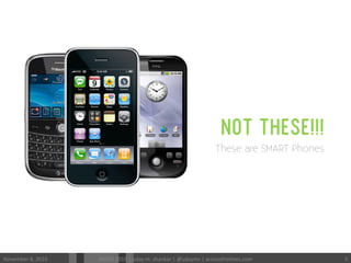 NOT THESE!!!
These are SMART Phones
November	
 8,	
 2010	
  MODS	
 2010	
 |	
 uday	
 m.	
 shankar	
 |	
 @udayms	
 |	
 acrossthinlines.com	
  5	
 
 