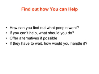 Find out how You can Help How can you find out what people want? If you can’t help, what should you do? Offer alternatives if possible If they have to wait, how would you handle it? 