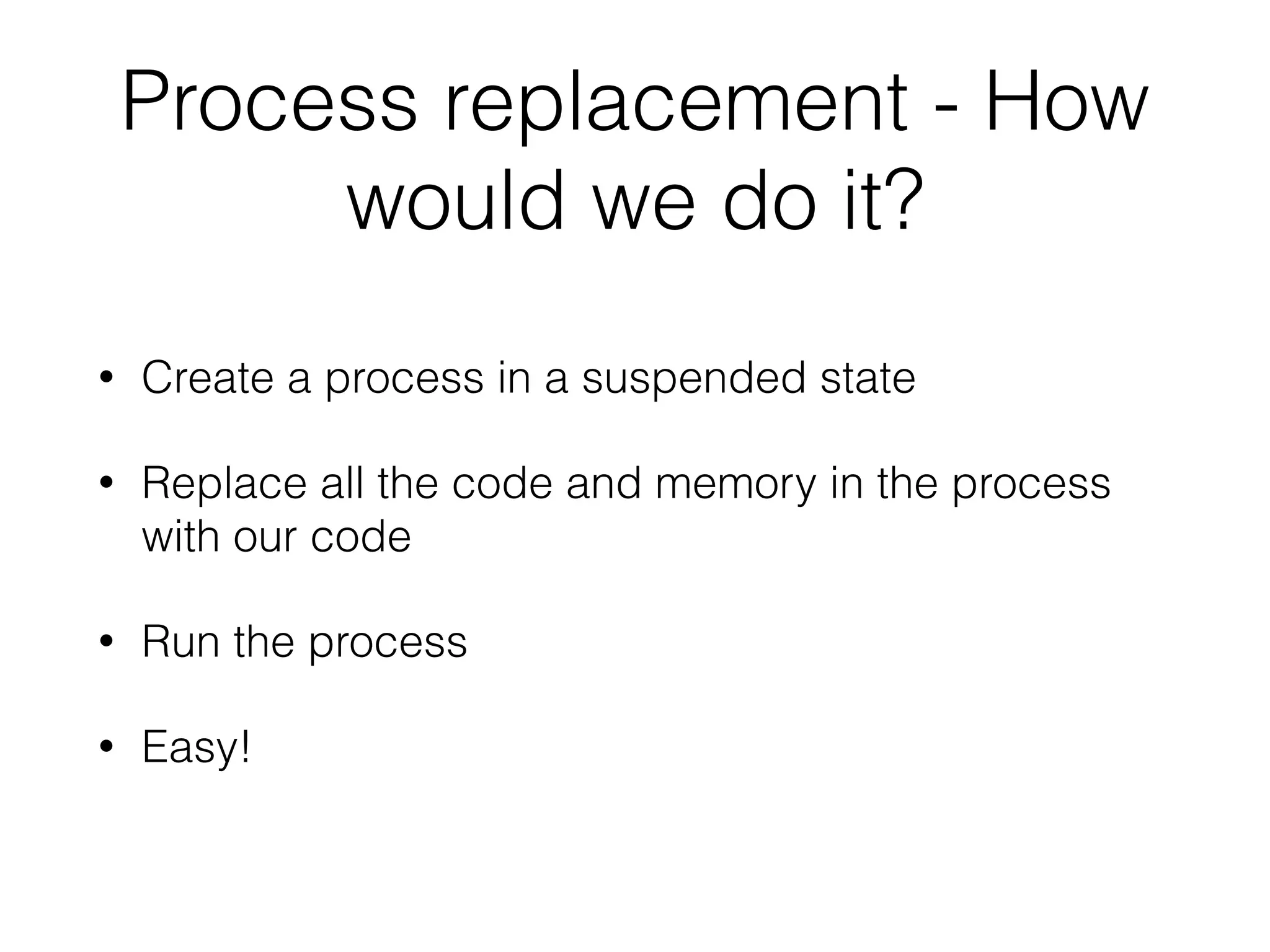 Process replacement - Why?
• Disguise malware as a legit process
• Can not crash the host process and risk being
discovered
• Same permissions as the replaced process
 