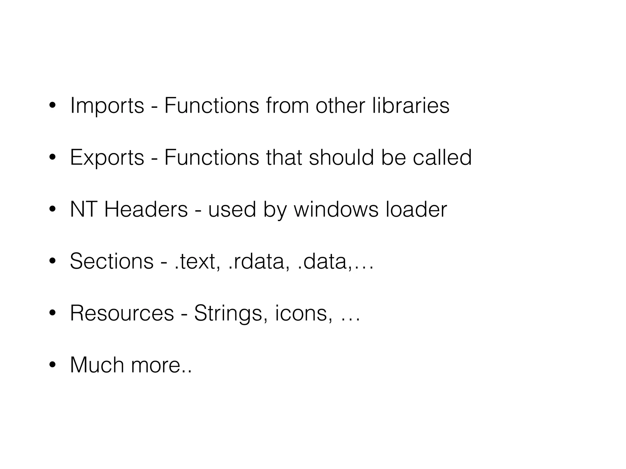 • Imports - Functions from other libraries
• Exports - Functions that should be called
• NT Headers - used by windows loader
• Sections - .text, .rdata, .data,…
• Relocations - Preferred base address
• Resources - Strings, icons, …
• Much more..
 