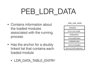 PEB
• Structure in userspace
• Used by operating system
code in user-space
(ntdll,kernel32)
• Contains information about a
running process
• CLI parameters, pointer to
heap,image base address
• A pointer to PEB_LDR_DATA
 