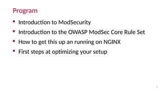 Program
 Introduction to ModSecurity
 Introduction to the OWASP ModSec Core Rule Set
 How to get this up an running on NGINX
 First steps at optimizing your setup
3
 