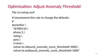 Optimization: Adjust Anomaly Threshold
43
File crs-setup.conf
# Uncomment this rule to change the defaults:
#
SecAction 
"...