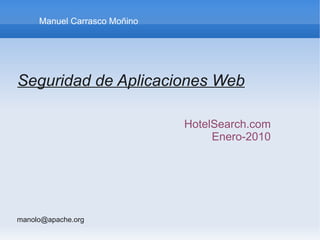 Manuel Carrasco Moñino




Seguridad de Aplicaciones Web

                              HotelSearch.com
                                   Enero-2010




manolo@apache.org
 