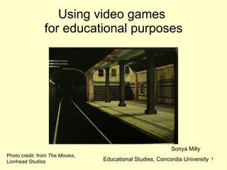 Using video games  for educational purposes Sonya Milly Educational Studies, Concordia University Photo credit: from  The Movies , Lionhead Studios 
