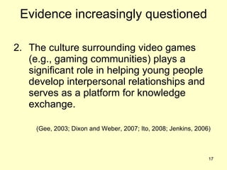 Evidence increasingly questioned <ul><li>The culture surrounding video games (e.g., gaming communities) plays a significan...
