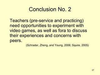 Conclusion No. 2 <ul><li>Teachers (pre-service and practicing) need opportunities to experiment with video games, as well ...