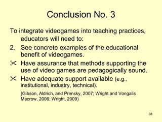Conclusion No. 3 <ul><li>To integrate videogames into teaching practices, educators will need to:   </li></ul><ul><li>See ...