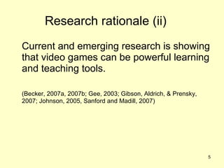 Research rationale (ii) <ul><li>Current and emerging research is showing that video games can be powerful learning and tea...