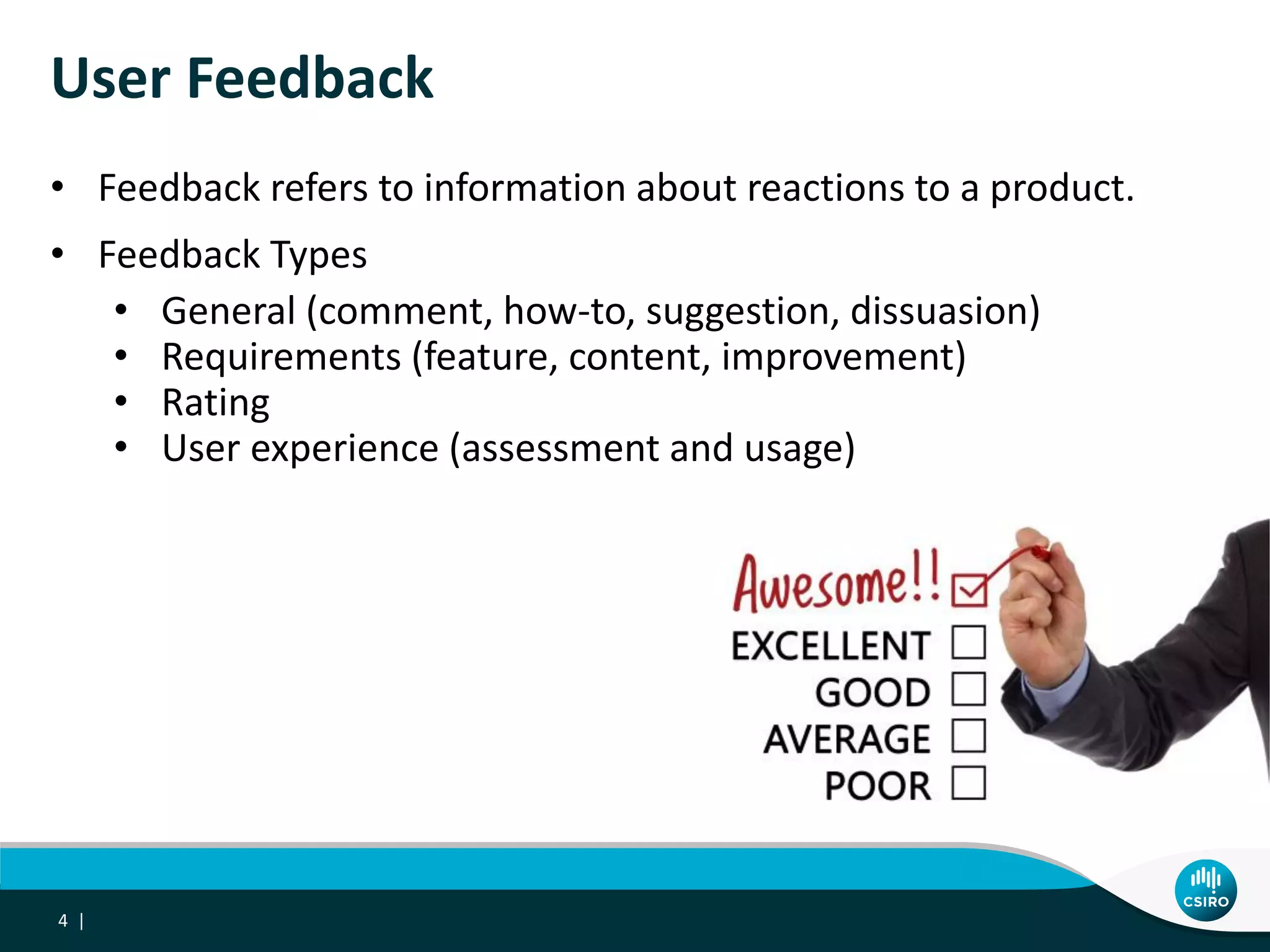 User Feedback
4 |
• Feedback refers to information about reactions to a product.
• Feedback Types
• General (comment, how-to, suggestion, dissuasion)
• Requirements (feature, content, improvement)
• Rating
• User experience (assessment and usage)
 