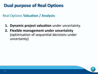 Dual purpose of Real Options
Real Options Valuation / Analysis:
1. Dynamic project valuation under uncertainty.
2. Flexibl...