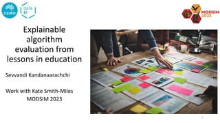 Explainable
algorithm
evaluation from
lessons in education
Sevvandi Kandanaarachchi
Work with Kate Smith-Miles
MODSIM 2023
1
 