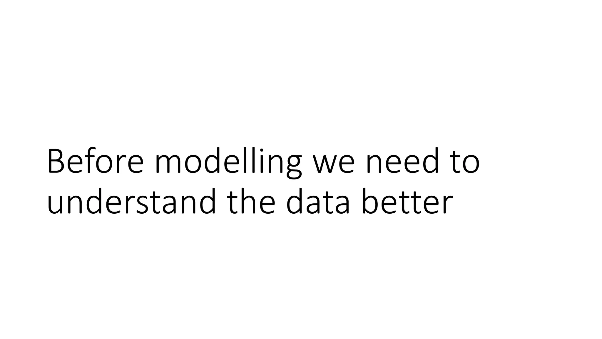 Before modelling we need to
understand the data better
 