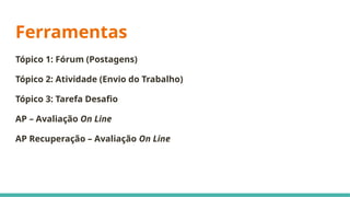 Ferramentas
Tópico 1: Fórum (Postagens)
Tópico 2: Atividade (Envio do Trabalho)
Tópico 3: Tarefa Desafio
AP – Avaliação On Line
AP Recuperação – Avaliação On Line
 