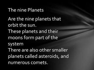 The nine Planets
Are the nine planets that
orbit the sun.
These planets and their
moons form part of the
system
There are also other smaller
planets called asteroids, and
numerous comets.