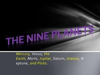 Mercury, Venus, the
Earth, Marts, Jupiter, Saturn, Uranus, N
eptune, and Pluto.
 
