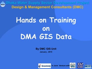 Hands on Training
on
DMA GIS Data
By DMC GIS Unit
Dhaka Water Supply Sector Development Project
Design & Management Consultants (DMC)
in Joint Venture with
January , 2015
1
 