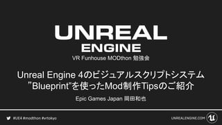 #UE4 #modthon #vrtokyo
Unreal Engine 4のビジュアルスクリプトシステム
”Blueprint”を使ったMod制作Tipsのご紹介
Epic Games Japan 岡田和也
VR Funhouse MODthon 勉強会
 